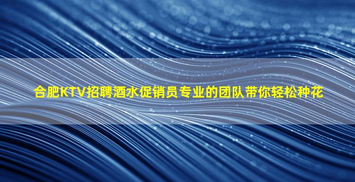 合肥KTV招聘酒水促销员专业的团队带你轻松种花
