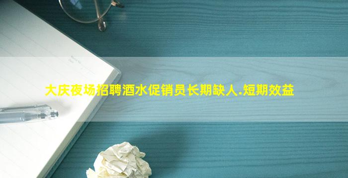 大庆夜场招聘酒水促销员长期缺人.短期效益