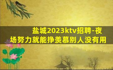 盐城2023ktv招聘-夜场努力就能挣羡慕别人没有用