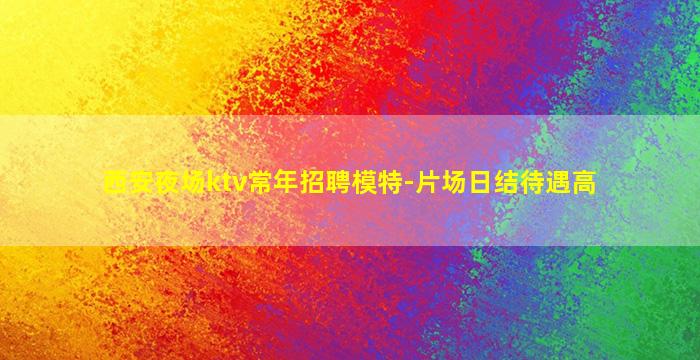 西安夜场ktv常年招聘模特-片场日结待遇高
